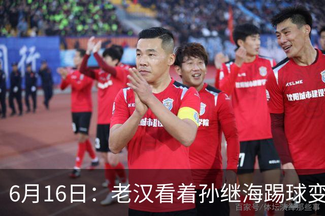 6月16日：老汉看着孙继海踢球变老，国脚成绩平平也有责任